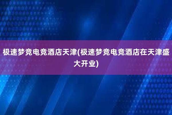 极速梦竞电竞酒店天津(极速梦竞电竞酒店在天津盛大开业)