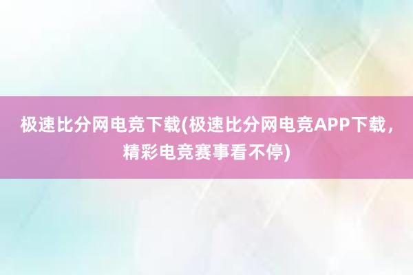 极速比分网电竞下载(极速比分网电竞APP下载，精彩电竞赛事看不停)