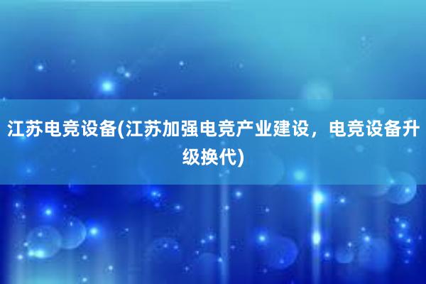 江苏电竞设备(江苏加强电竞产业建设，电竞设备升级换代)