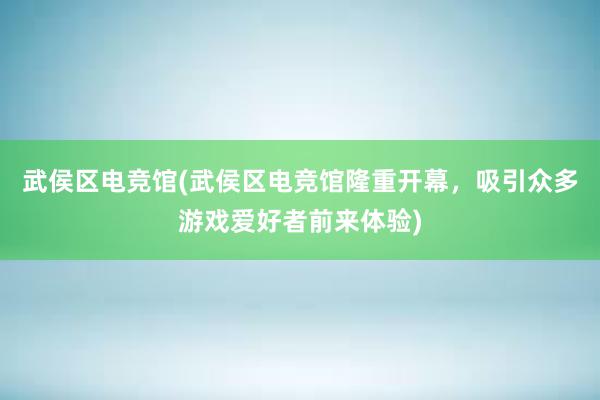 武侯区电竞馆(武侯区电竞馆隆重开幕，吸引众多游戏爱好者前来体验)