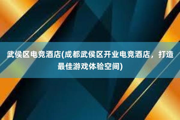 武侯区电竞酒店(成都武侯区开业电竞酒店，打造最佳游戏体验空间)