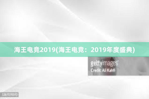 海王电竞2019(海王电竞：2019年度盛典)