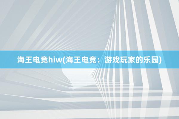 海王电竞hiw(海王电竞：游戏玩家的乐园)