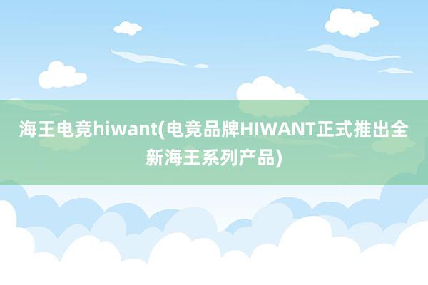 海王电竞hiwant(电竞品牌HIWANT正式推出全新海王系列产品)