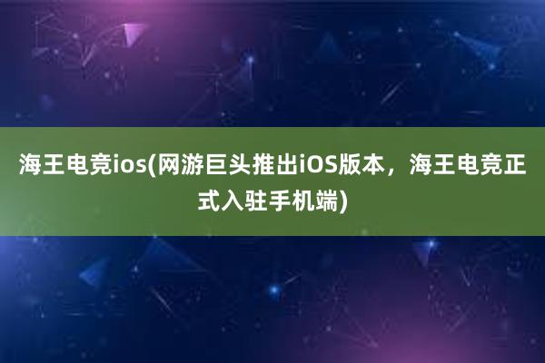 海王电竞ios(网游巨头推出iOS版本，海王电竞正式入驻手机端)