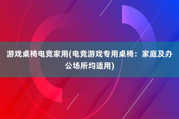 游戏桌椅电竞家用(电竞游戏专用桌椅：家庭及办公场所均适用)