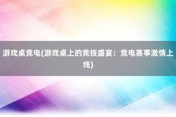 游戏桌竞电(游戏桌上的竞技盛宴：竞电赛事激情上线)