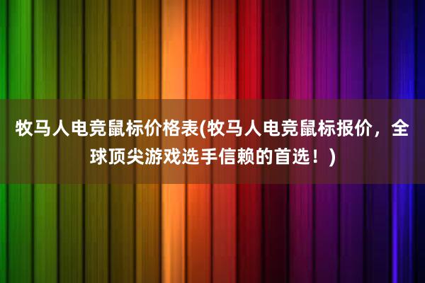 牧马人电竞鼠标价格表(牧马人电竞鼠标报价，全球顶尖游戏选手信赖的首选！)