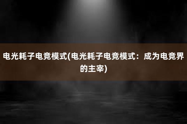 电光耗子电竞模式(电光耗子电竞模式：成为电竞界的主宰)