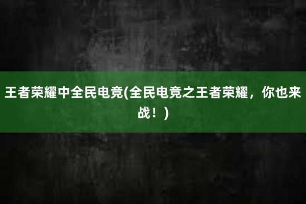 王者荣耀中全民电竞(全民电竞之王者荣耀，你也来战！)