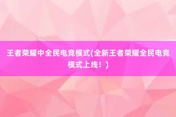 王者荣耀中全民电竞模式(全新王者荣耀全民电竞模式上线！)