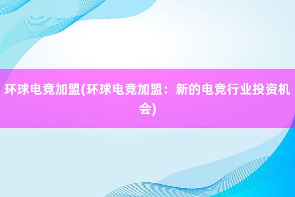 环球电竞加盟(环球电竞加盟：新的电竞行业投资机会)