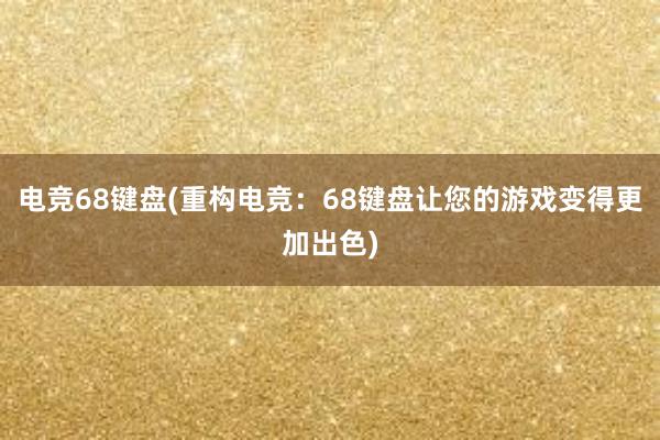 电竞68键盘(重构电竞：68键盘让您的游戏变得更加出色)