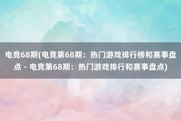 电竞68期(电竞第68期：热门游戏排行榜和赛事盘点 - 电竞第68期：热门游戏排行和赛事盘点)