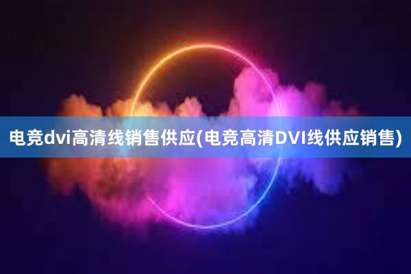 电竞dvi高清线销售供应(电竞高清DVI线供应销售)