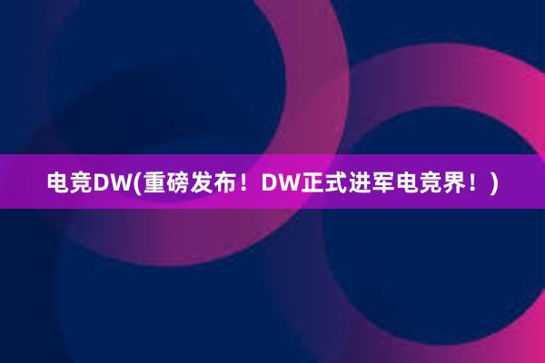 电竞DW(重磅发布！DW正式进军电竞界！)