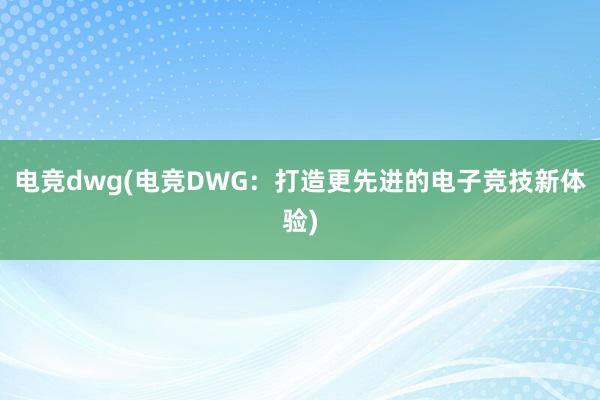 电竞dwg(电竞DWG：打造更先进的电子竞技新体验)