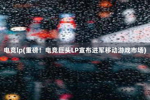 电竞lp(重磅！电竞巨头LP宣布进军移动游戏市场)