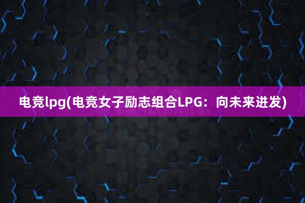 电竞lpg(电竞女子励志组合LPG：向未来进发)