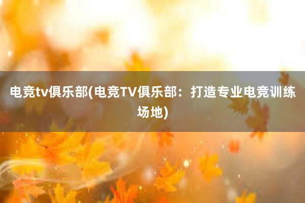 电竞tv俱乐部(电竞TV俱乐部：打造专业电竞训练场地)