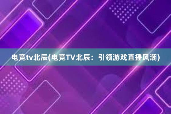 电竞tv北辰(电竞TV北辰：引领游戏直播风潮)