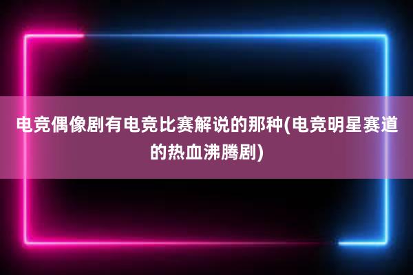 电竞偶像剧有电竞比赛解说的那种(电竞明星赛道的热血沸腾剧)