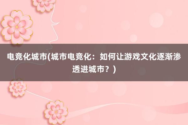 电竞化城市(城市电竞化：如何让游戏文化逐渐渗透进城市？)