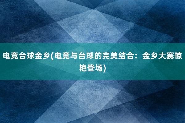 电竞台球金乡(电竞与台球的完美结合：金乡大赛惊艳登场)