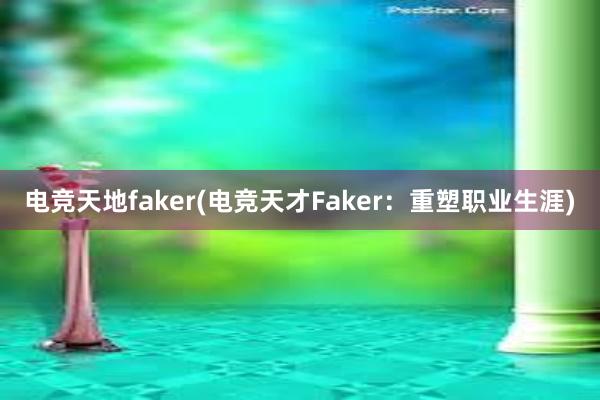 电竞天地faker(电竞天才Faker：重塑职业生涯)