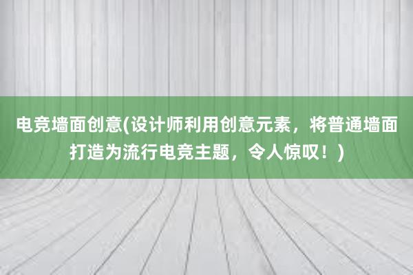 电竞墙面创意(设计师利用创意元素，将普通墙面打造为流行电竞主题，令人惊叹！)