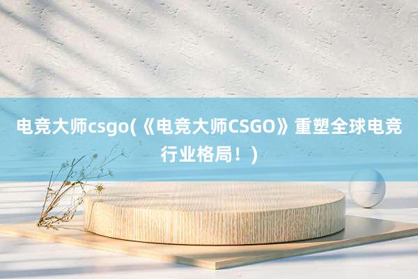 电竞大师csgo(《电竞大师CSGO》重塑全球电竞行业格局！)