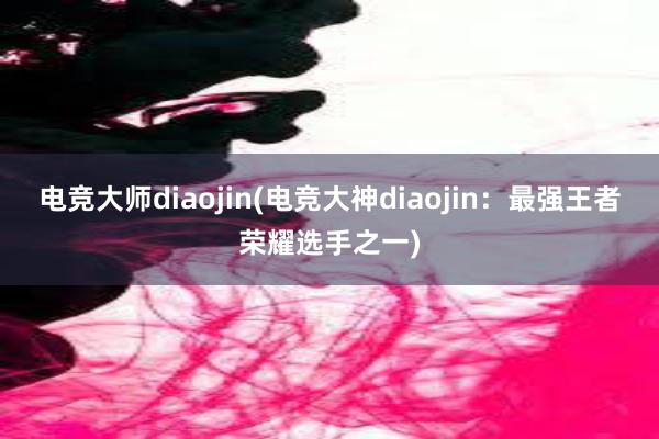 电竞大师diaojin(电竞大神diaojin：最强王者荣耀选手之一)