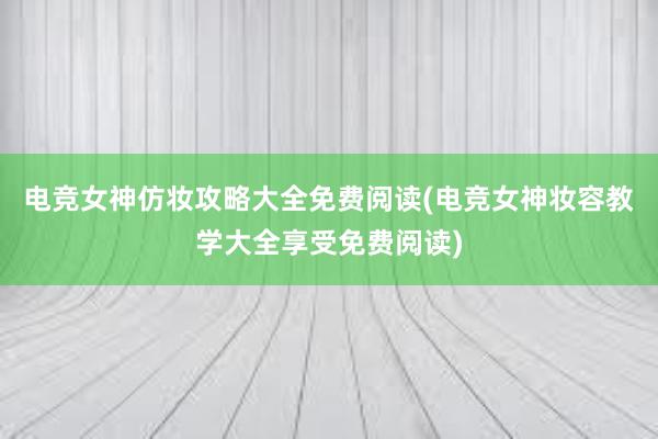 电竞女神仿妆攻略大全免费阅读(电竞女神妆容教学大全享受免费阅读)