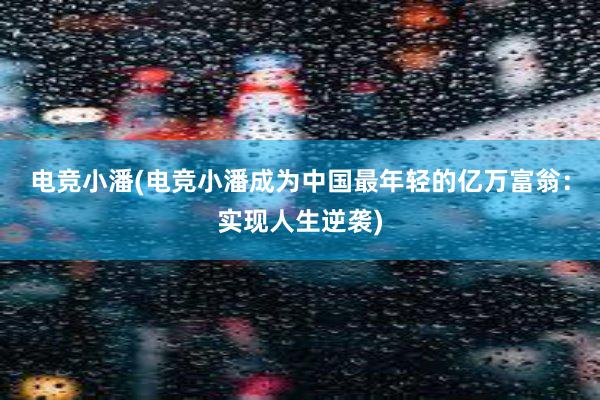 电竞小潘(电竞小潘成为中国最年轻的亿万富翁：实现人生逆袭)