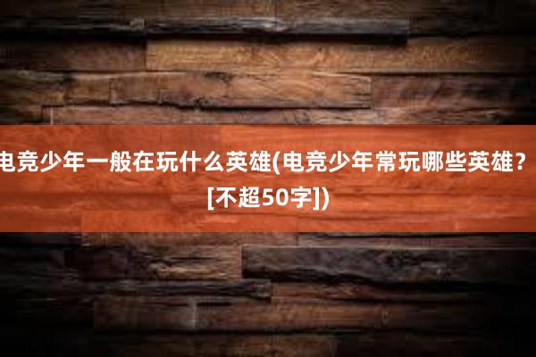 电竞少年一般在玩什么英雄(电竞少年常玩哪些英雄？ [不超50字])