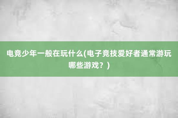 电竞少年一般在玩什么(电子竞技爱好者通常游玩哪些游戏？)