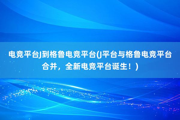 电竞平台J到格鲁电竞平台(J平台与格鲁电竞平台合并，全新电竞平台诞生！)