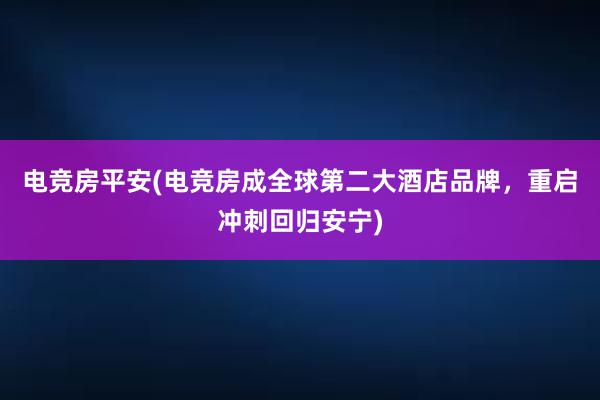 电竞房平安(电竞房成全球第二大酒店品牌，重启冲刺回归安宁)