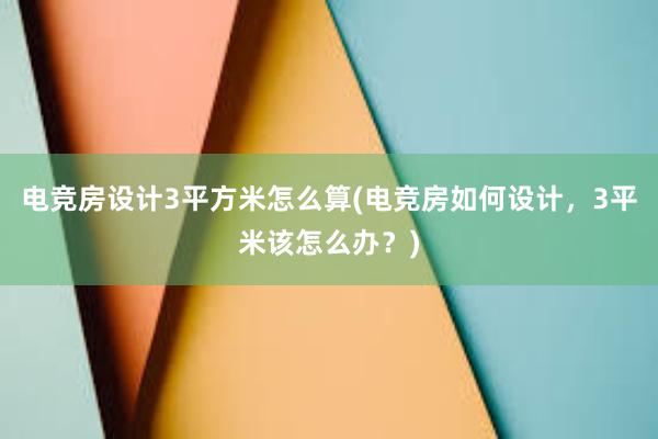 电竞房设计3平方米怎么算(电竞房如何设计，3平米该怎么办？)