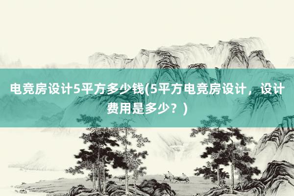 电竞房设计5平方多少钱(5平方电竞房设计，设计费用是多少？)