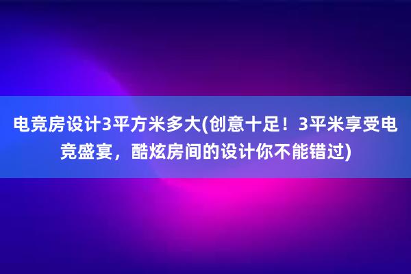 电竞房设计3平方米多大(创意十足！3平米享受电竞盛宴，酷炫房间的设计你不能错过)