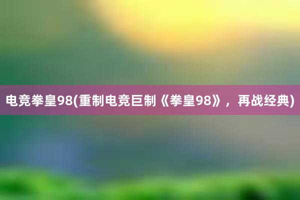 电竞拳皇98(重制电竞巨制《拳皇98》，再战经典)