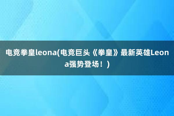 电竞拳皇leona(电竞巨头《拳皇》最新英雄Leona强势登场！)