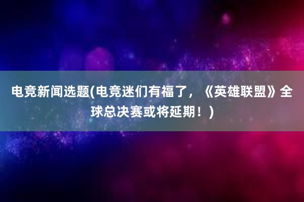 电竞新闻选题(电竞迷们有福了，《英雄联盟》全球总决赛或将延期！)