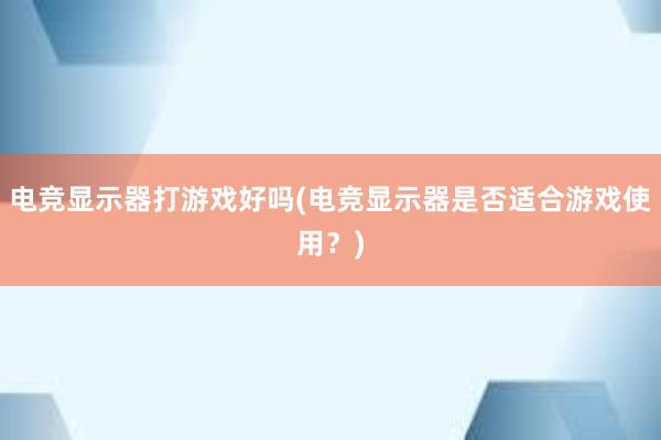 电竞显示器打游戏好吗(电竞显示器是否适合游戏使用？)