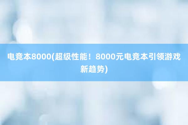 电竞本8000(超级性能！8000元电竞本引领游戏新趋势)