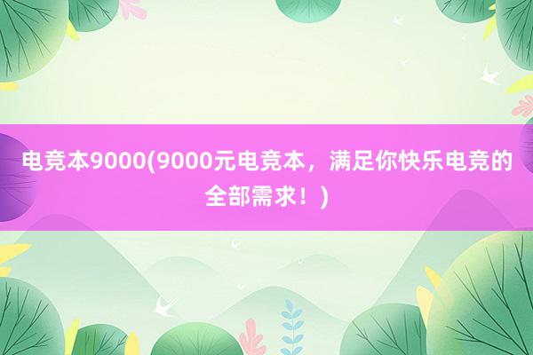 电竞本9000(9000元电竞本，满足你快乐电竞的全部需求！)