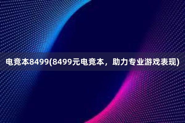 电竞本8499(8499元电竞本，助力专业游戏表现)