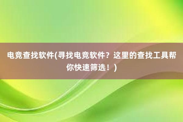 电竞查找软件(寻找电竞软件？这里的查找工具帮你快速筛选！)