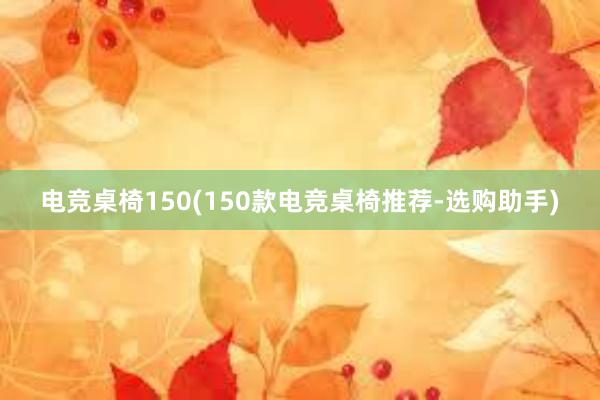 电竞桌椅150(150款电竞桌椅推荐-选购助手)